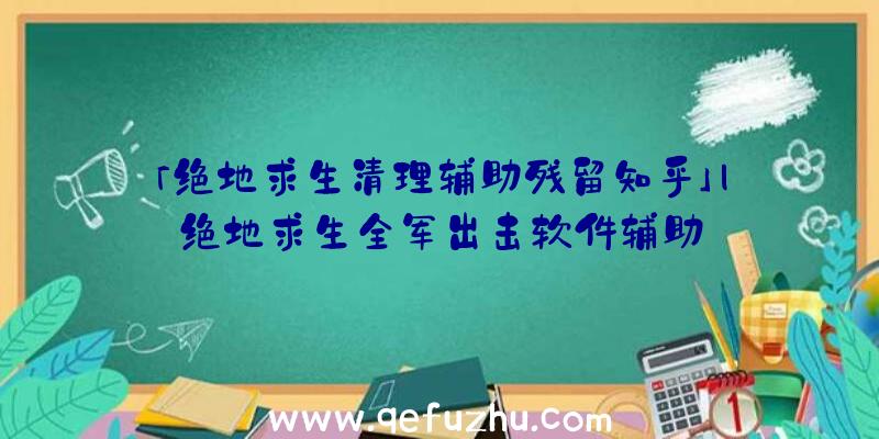 「绝地求生清理辅助残留知乎」|绝地求生全军出击软件辅助